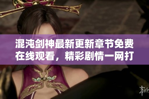 混沌剑神最新更新章节免费在线观看，精彩剧情一网打尽