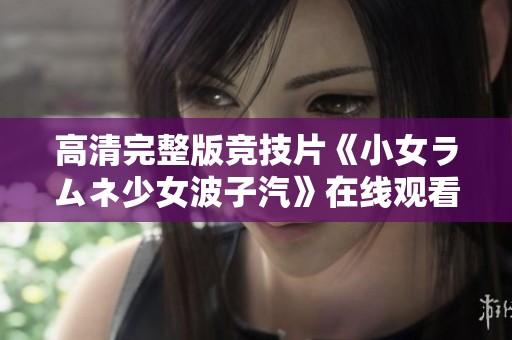 高清完整版竞技片《小女ラムネ少女波子汽》在线观看，畅享二次元热血对决
