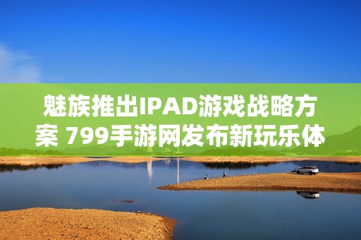魅族推出IPAD游戏战略方案 799手游网发布新玩乐体验