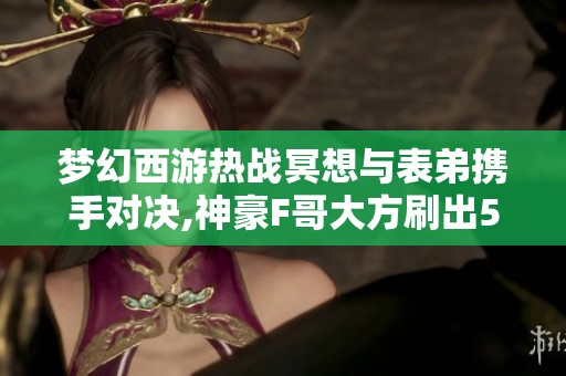 梦幻西游热战冥想与表弟携手对决,神豪F哥大方刷出56个华子