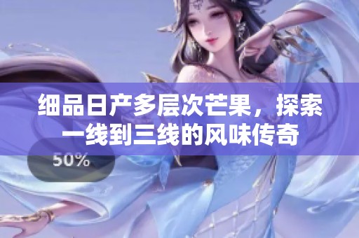 细品日产多层次芒果，探索一线到三线的风味传奇