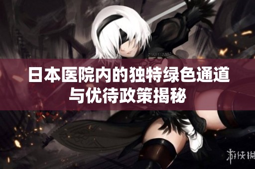 日本医院内的独特绿色通道与优待政策揭秘