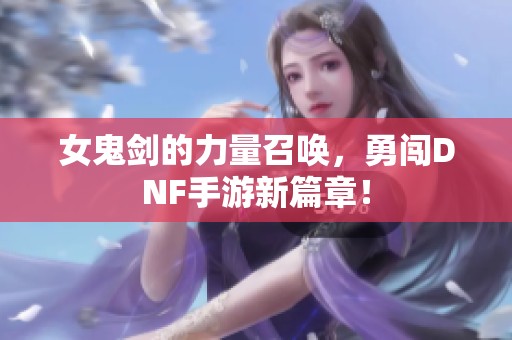女鬼剑的力量召唤，勇闯DNF手游新篇章！