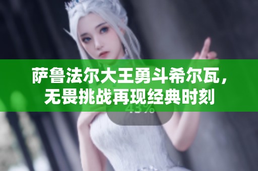 萨鲁法尔大王勇斗希尔瓦，无畏挑战再现经典时刻