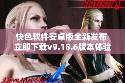 快色软件安卓版全新发布 立即下载v9.18.6版本体验精彩功能