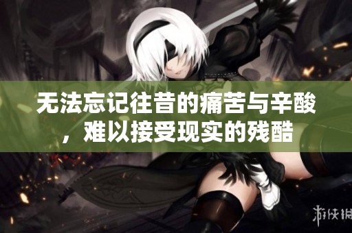 无法忘记往昔的痛苦与辛酸，难以接受现实的残酷