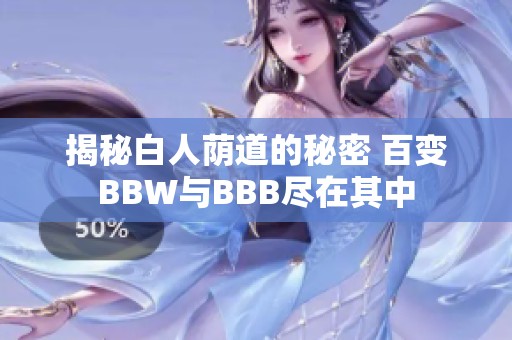 揭秘白人荫道的秘密 百变BBW与BBB尽在其中