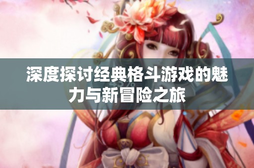 深度探讨经典格斗游戏的魅力与新冒险之旅