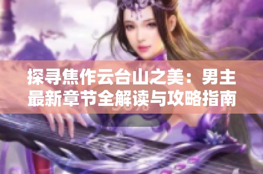 探寻焦作云台山之美：男主最新章节全解读与攻略指南