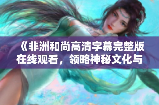 《非洲和尚高清字幕完整版在线观看，领略神秘文化与智慧》