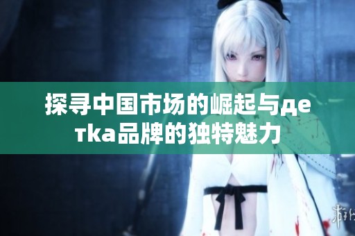 探寻中国市场的崛起与детka品牌的独特魅力