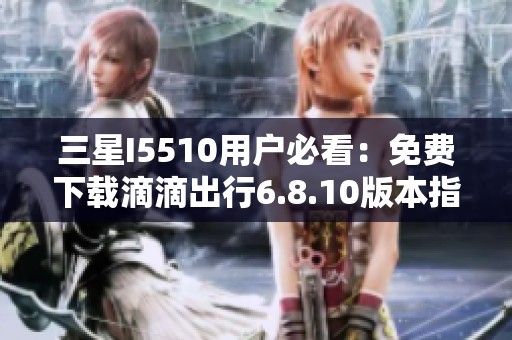三星I5510用户必看：免费下载滴滴出行6.8.10版本指南