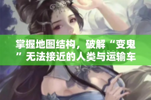 掌握地图结构，破解“变鬼”无法接近的人类与运输车的秘密