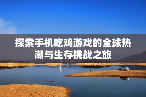 探索手机吃鸡游戏的全球热潮与生存挑战之旅