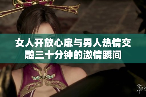 女人开放心扉与男人热情交融三十分钟的激情瞬间
