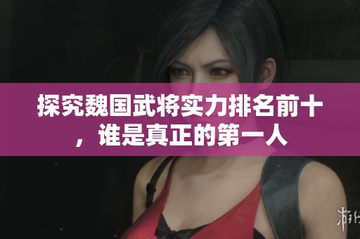 探究魏国武将实力排名前十，谁是真正的第一人