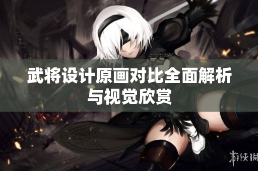 武将设计原画对比全面解析与视觉欣赏