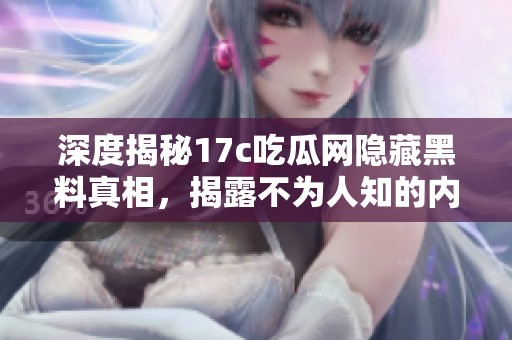 深度揭秘17c吃瓜网隐藏黑料真相，揭露不为人知的内幕故事