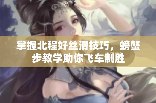 掌握北程好丝滑技巧，螃蟹步教学助你飞车制胜