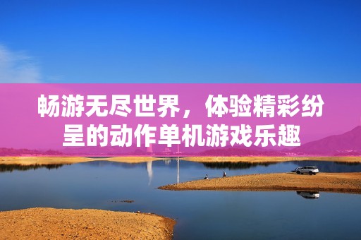 畅游无尽世界，体验精彩纷呈的动作单机游戏乐趣