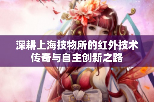 深耕上海技物所的红外技术传奇与自主创新之路