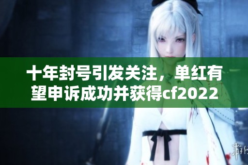 十年封号引发关注，单红有望申诉成功并获得cf2022音效卡
