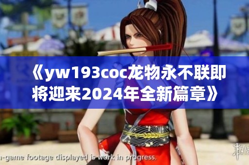《yw193coc龙物永不联即将迎来2024年全新篇章》