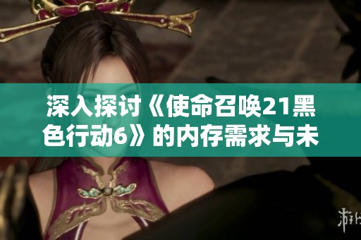深入探讨《使命召唤21黑色行动6》的内存需求与未来战争体验