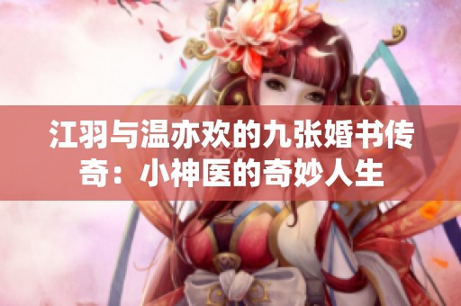 江羽与温亦欢的九张婚书传奇：小神医的奇妙人生
