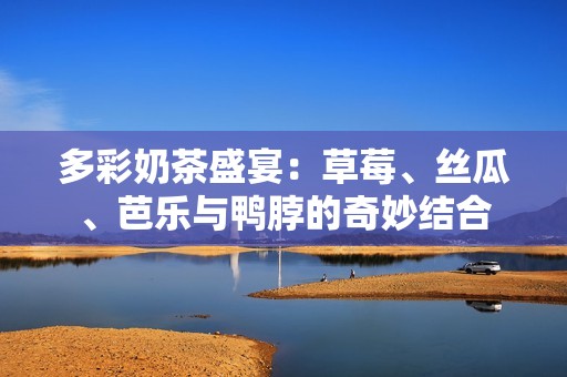 多彩奶茶盛宴：草莓、丝瓜、芭乐与鸭脖的奇妙结合