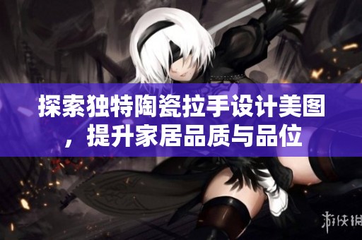 探索独特陶瓷拉手设计美图，提升家居品质与品位