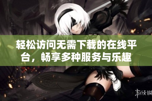 轻松访问无需下载的在线平台，畅享多种服务与乐趣