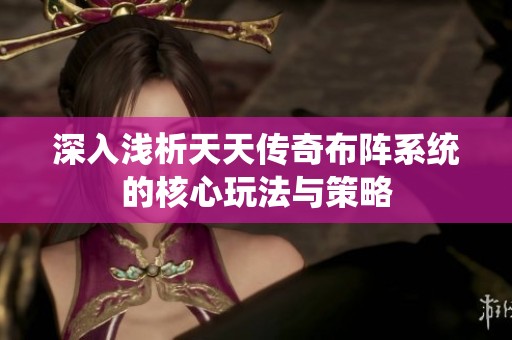 深入浅析天天传奇布阵系统的核心玩法与策略