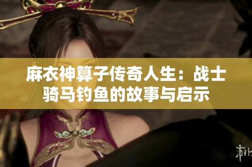 麻衣神算子传奇人生：战士骑马钓鱼的故事与启示
