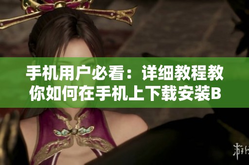 手机用户必看：详细教程教你如何在手机上下载安装B站视频软件