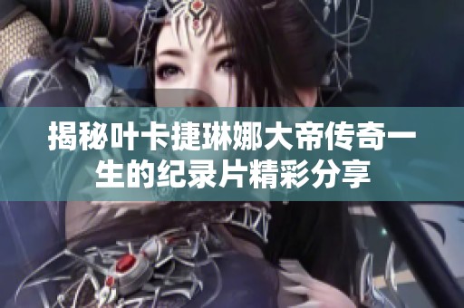 揭秘叶卡捷琳娜大帝传奇一生的纪录片精彩分享