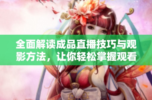 全面解读成品直播技巧与观影方法，让你轻松掌握观看要领