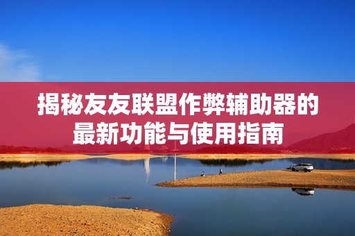 揭秘友友联盟作弊辅助器的最新功能与使用指南