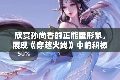 欣赏孙尚香的正能量形象，展现《穿越火线》中的积极风采