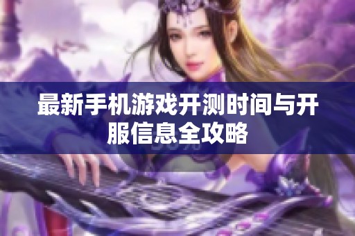 最新手机游戏开测时间与开服信息全攻略