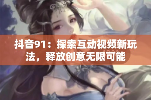 抖音91：探索互动视频新玩法，释放创意无限可能