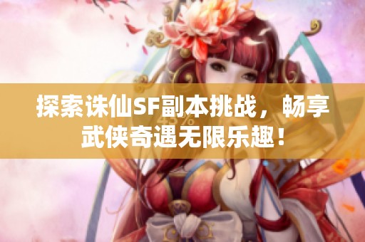 探索诛仙SF副本挑战，畅享武侠奇遇无限乐趣！