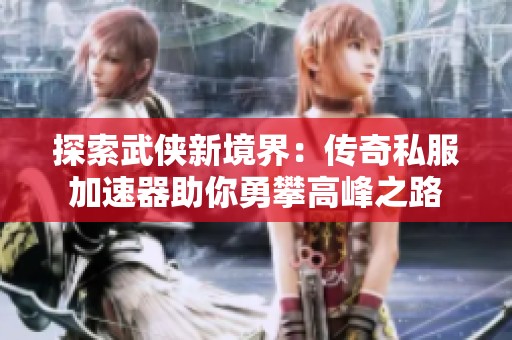 探索武侠新境界：传奇私服加速器助你勇攀高峰之路
