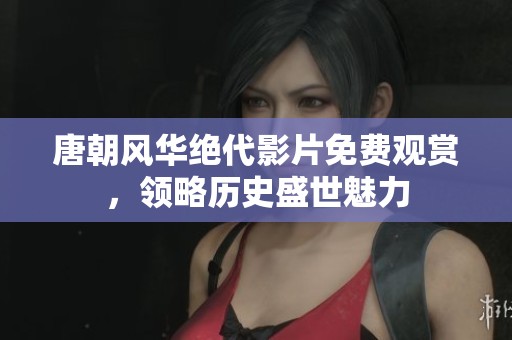 唐朝风华绝代影片免费观赏，领略历史盛世魅力