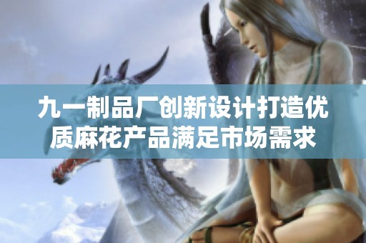 九一制品厂创新设计打造优质麻花产品满足市场需求