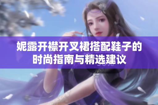 妮露开襟开叉裙搭配鞋子的时尚指南与精选建议