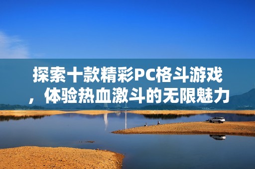 探索十款精彩PC格斗游戏，体验热血激斗的无限魅力