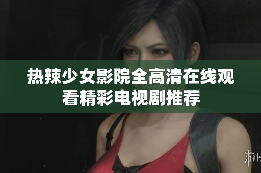 热辣少女影院全高清在线观看精彩电视剧推荐