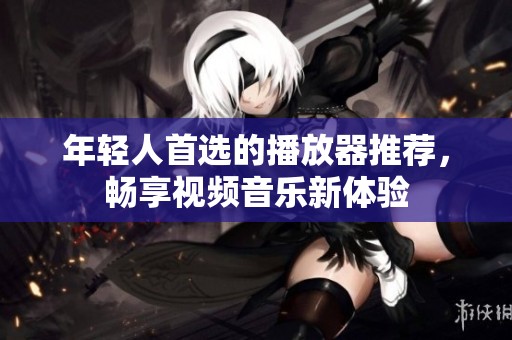 年轻人首选的播放器推荐，畅享视频音乐新体验