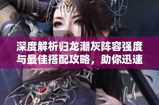 深度解析归龙潮灰阵容强度与最佳搭配攻略，助你迅速提升战力！
